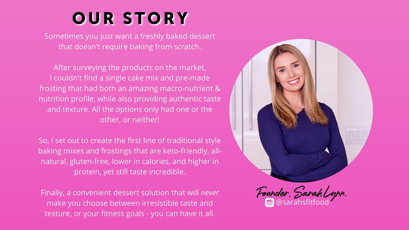 An image of FitBake founder Sarah Lynn. She describes that with FitBake she created the first line of traditional style baking mixes and frostings that are keto-friendly, all-natural, gluten-free, lower in calories, and higher in protein, yet still taste incredible.  